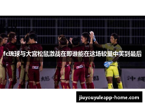 fc琉球与大宫松鼠激战在即谁能在这场较量中笑到最后